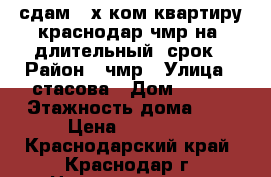 сдам  2х ком квартиру краснодар чмр на  длительный  срок › Район ­ чмр › Улица ­ стасова › Дом ­ 155 › Этажность дома ­ 5 › Цена ­ 15 000 - Краснодарский край, Краснодар г. Недвижимость » Квартиры аренда   . Краснодарский край,Краснодар г.